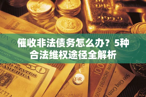 北京催收非法债务怎么办？5种合法维权途径全解析
