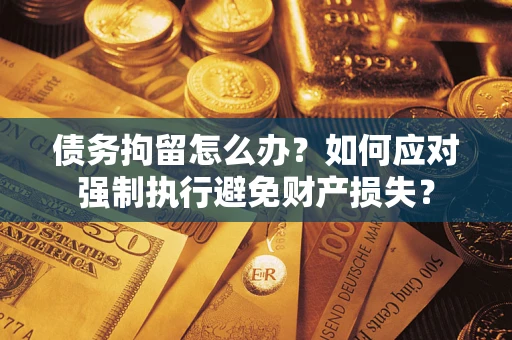 北京债务拘留怎么办？如何应对强制执行避免财产损失？