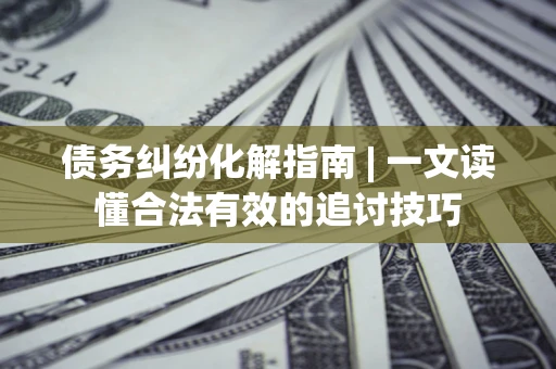 北京债务纠纷化解指南 | 一文读懂合法有效的追讨技巧