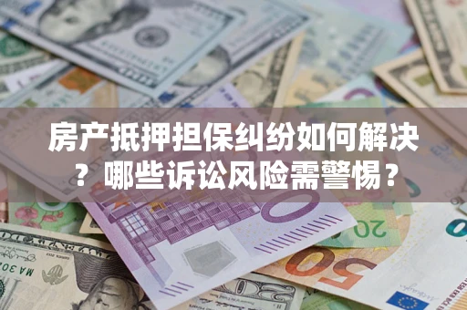 北京房产抵押担保纠纷如何解决？哪些诉讼风险需警惕？