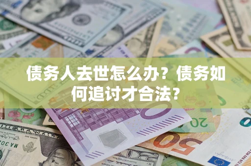 北京债务人去世怎么办？债务如何追讨才合法？