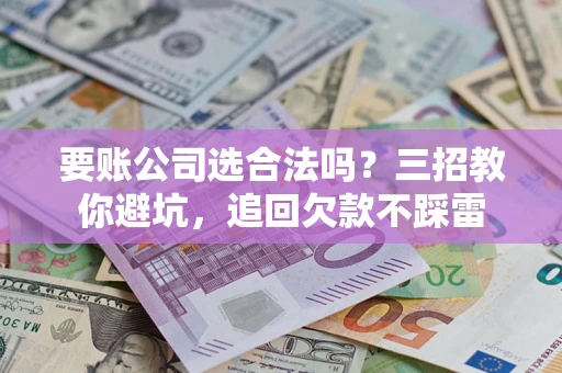 北京要账公司选合法吗？三招教你避坑，追回欠款不踩雷