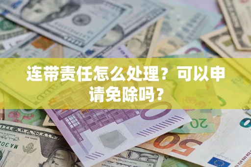 北京连带责任怎么处理？可以申请免除吗？