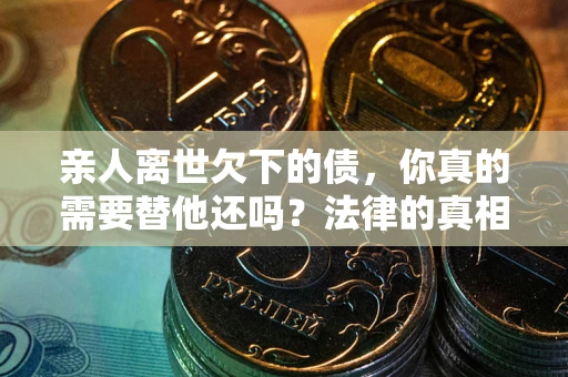 北京亲人离世欠下的债，你真的需要替他还吗？法律的真相或许与你想的不一样